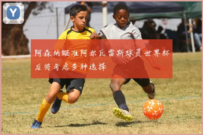 阿森纳瞄准阿尔瓦雷斯球员世界杯后将考虑多种选择