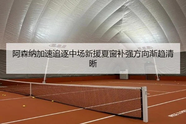 阿森纳加速追逐中场新援夏窗补强方向渐趋清晰