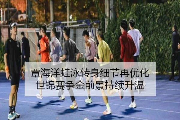 覃海洋蛙泳转身细节再优化 世锦赛争金前景持续升温