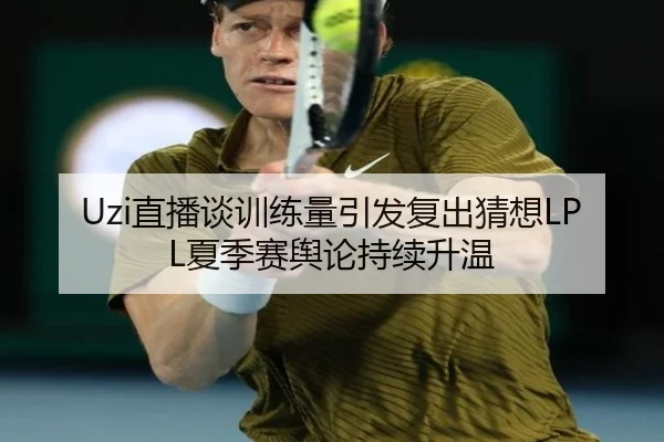 Uzi直播谈训练量引发复出猜想LPL夏季赛舆论持续升温