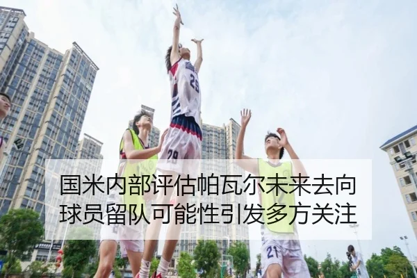 国米内部评估帕瓦尔未来去向 球员留队可能性引发多方关注