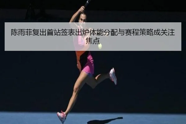 陈雨菲复出首站签表出炉体能分配与赛程策略成关注焦点