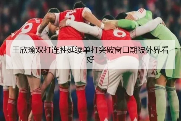 王欣瑜双打连胜延续单打突破窗口期被外界看好